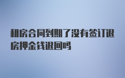 租房合同到期了没有签订退房押金钱退回吗