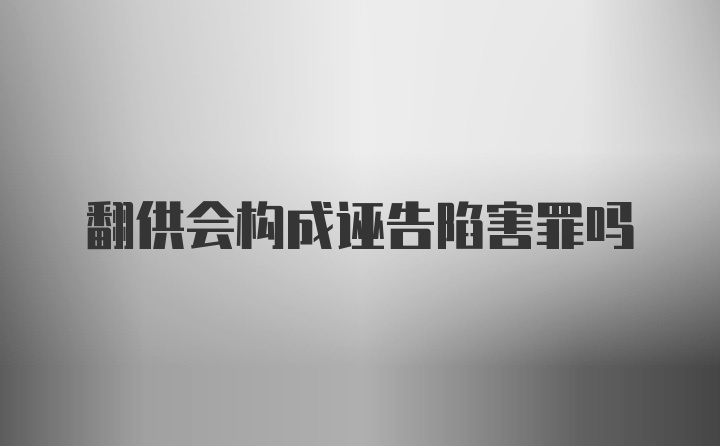 翻供会构成诬告陷害罪吗