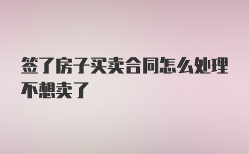 签了房子买卖合同怎么处理不想卖了