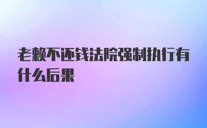 老赖不还钱法院强制执行有什么后果