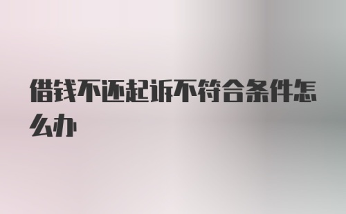 借钱不还起诉不符合条件怎么办