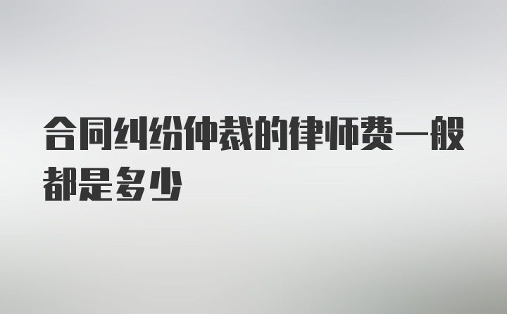 合同纠纷仲裁的律师费一般都是多少