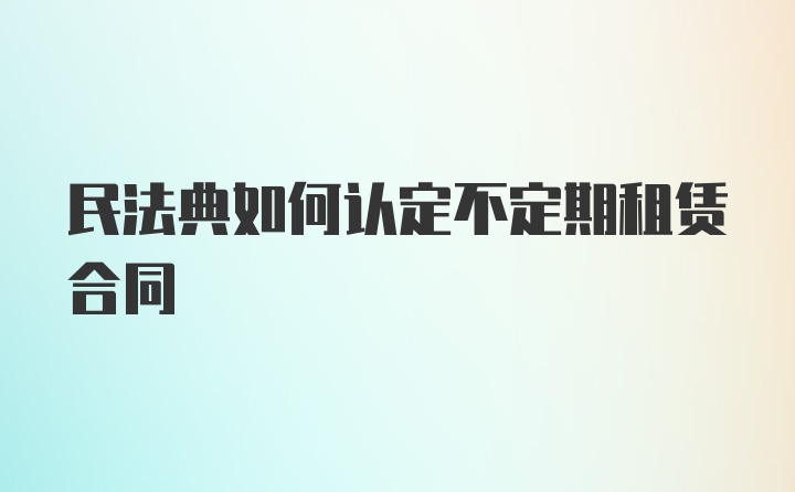 民法典如何认定不定期租赁合同