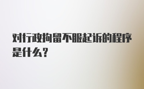 对行政拘留不服起诉的程序是什么？