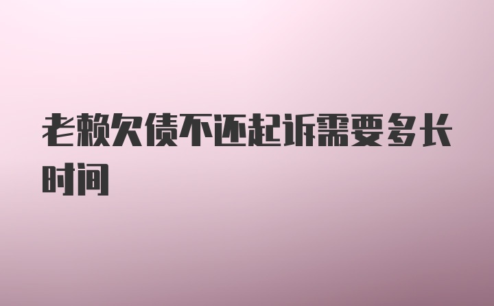 老赖欠债不还起诉需要多长时间