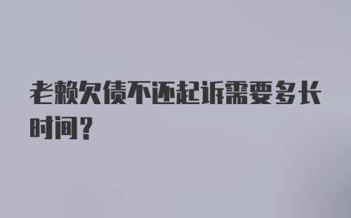 老赖欠债不还起诉需要多长时间？