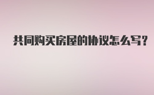 共同购买房屋的协议怎么写？