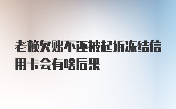 老赖欠账不还被起诉冻结信用卡会有啥后果