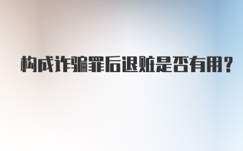 构成诈骗罪后退赃是否有用？