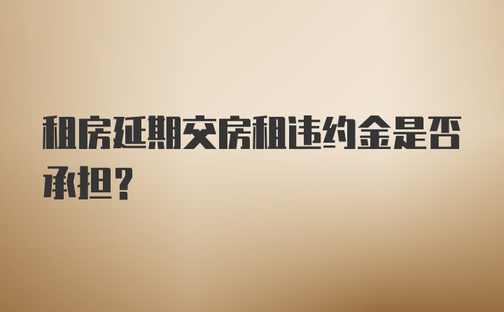 租房延期交房租违约金是否承担？