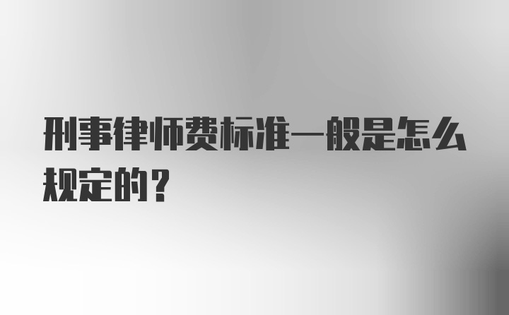 刑事律师费标准一般是怎么规定的？