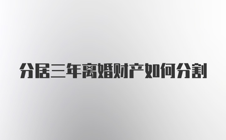 分居三年离婚财产如何分割