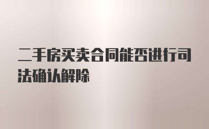 二手房买卖合同能否进行司法确认解除