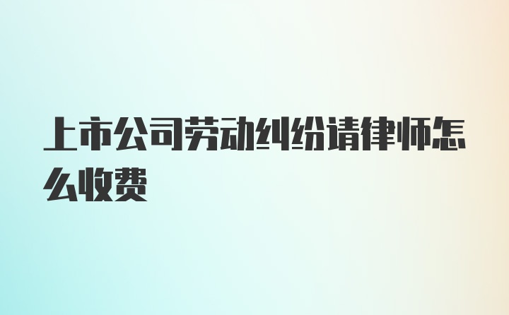 上市公司劳动纠纷请律师怎么收费