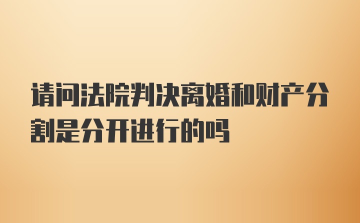 请问法院判决离婚和财产分割是分开进行的吗