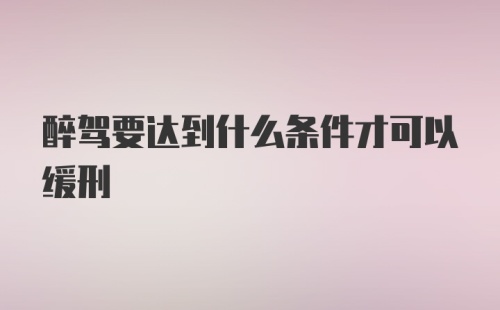 醉驾要达到什么条件才可以缓刑