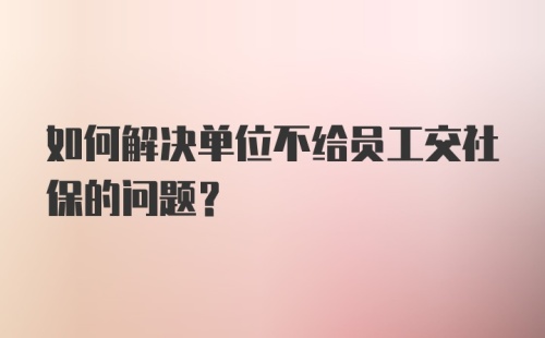 如何解决单位不给员工交社保的问题？