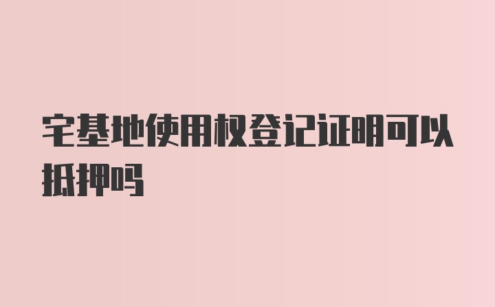 宅基地使用权登记证明可以抵押吗