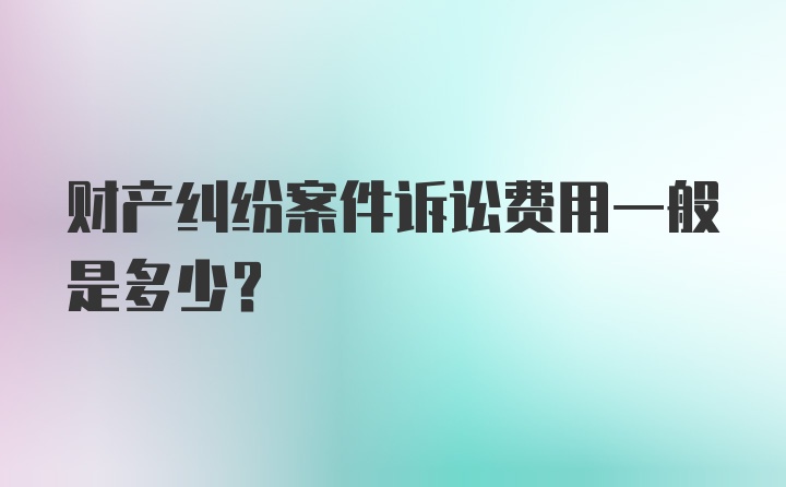 财产纠纷案件诉讼费用一般是多少？