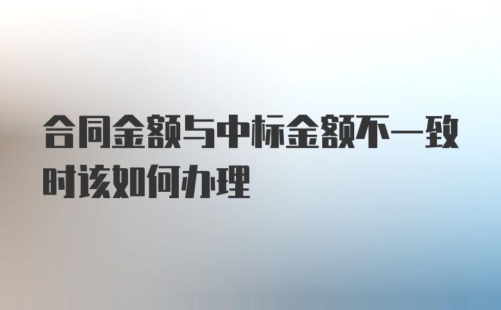 合同金额与中标金额不一致时该如何办理