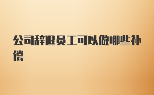 公司辞退员工可以做哪些补偿