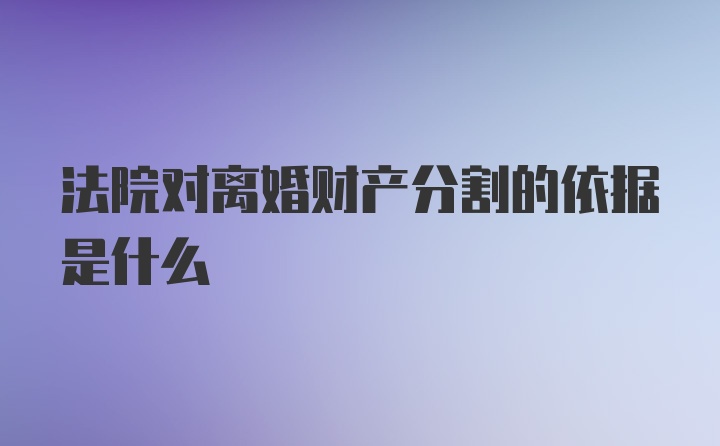 法院对离婚财产分割的依据是什么