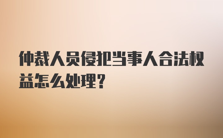 仲裁人员侵犯当事人合法权益怎么处理？