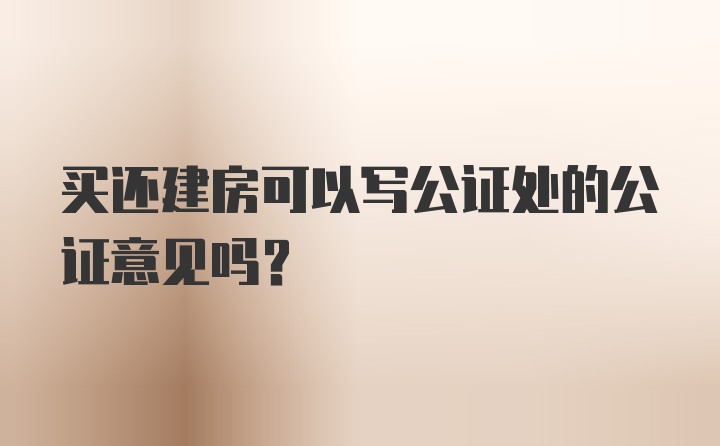 买还建房可以写公证处的公证意见吗？