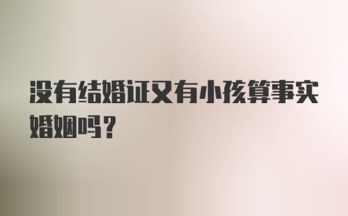 没有结婚证又有小孩算事实婚姻吗？