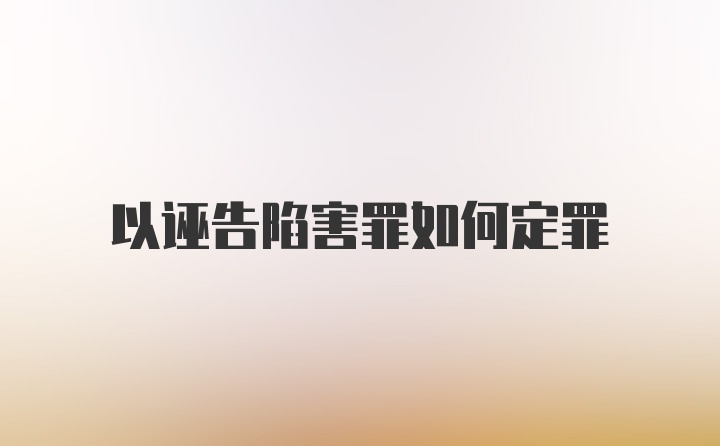 以诬告陷害罪如何定罪