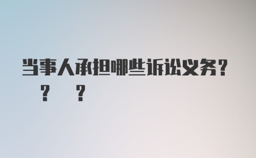 当事人承担哪些诉讼义务? ? ?