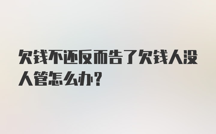 欠钱不还反而告了欠钱人没人管怎么办？