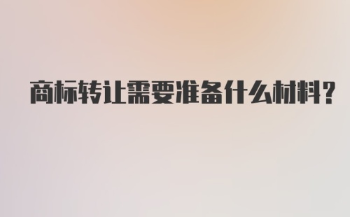 商标转让需要准备什么材料？