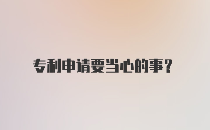 专利申请要当心的事？