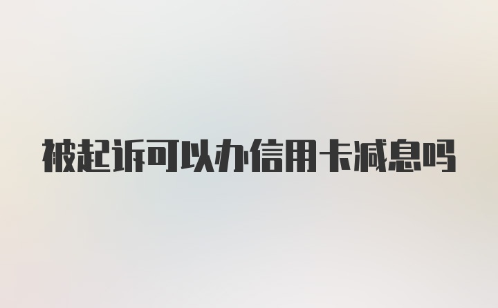 被起诉可以办信用卡减息吗