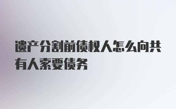 遗产分割前债权人怎么向共有人索要债务