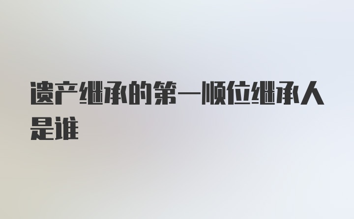 遗产继承的第一顺位继承人是谁