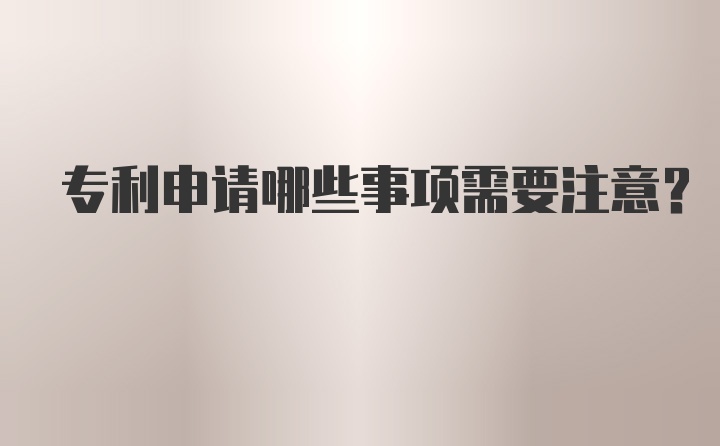 专利申请哪些事项需要注意？