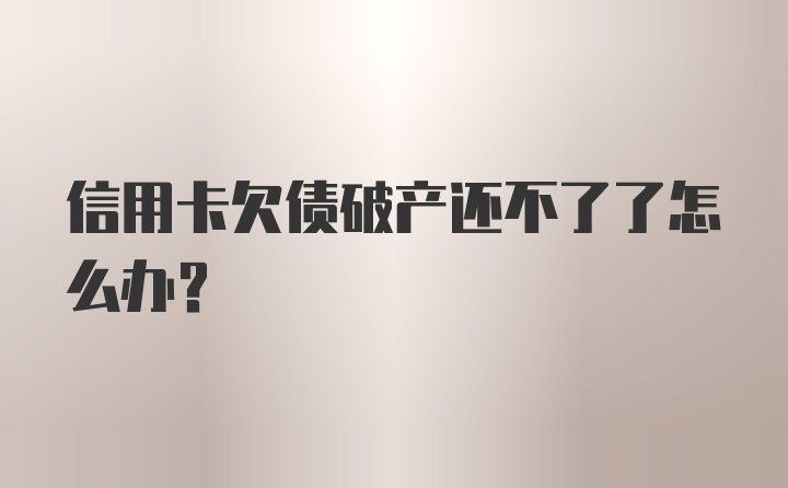 信用卡欠债破产还不了了怎么办？