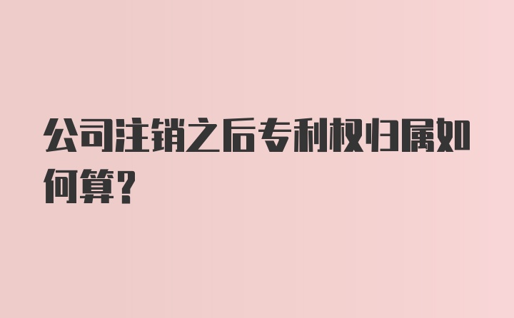 公司注销之后专利权归属如何算？