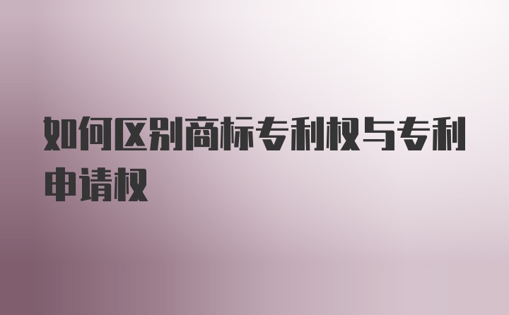 如何区别商标专利权与专利申请权