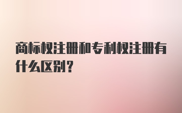 商标权注册和专利权注册有什么区别?