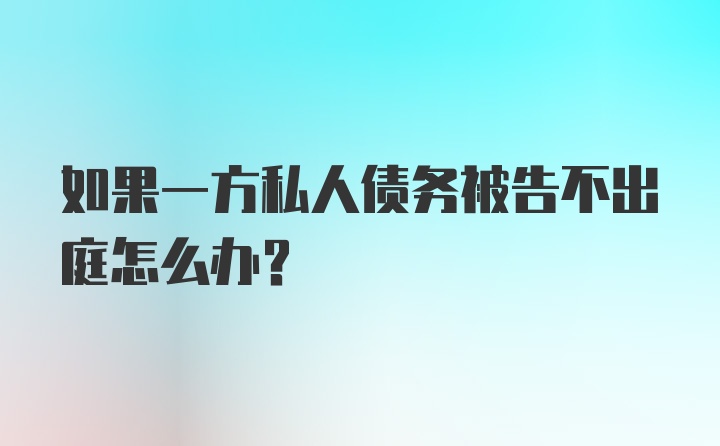 如果一方私人债务被告不出庭怎么办?