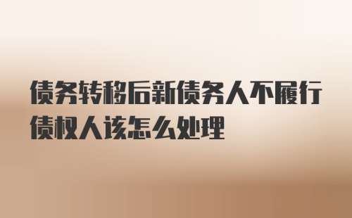 债务转移后新债务人不履行债权人该怎么处理