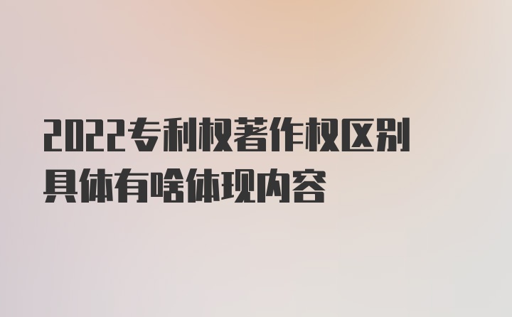 2022专利权著作权区别具体有啥体现内容