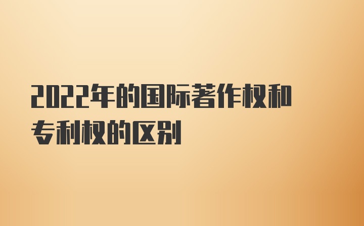 2022年的国际著作权和专利权的区别