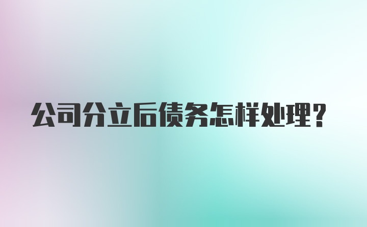 公司分立后债务怎样处理？