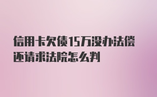 信用卡欠债15万没办法偿还请求法院怎么判