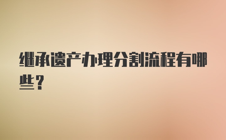 继承遗产办理分割流程有哪些？