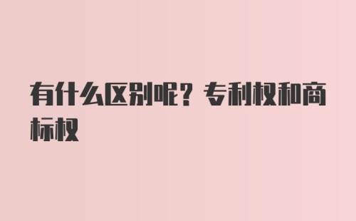 有什么区别呢？专利权和商标权